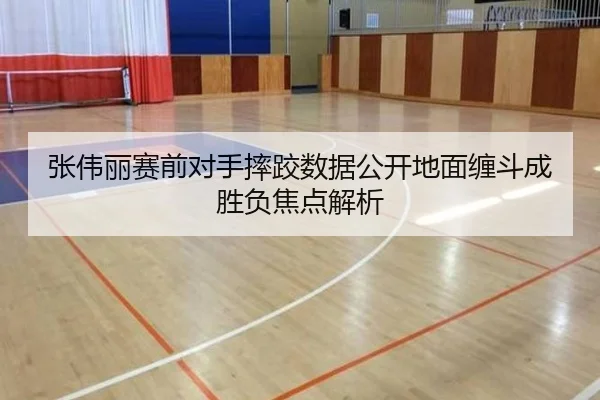 张伟丽赛前对手摔跤数据公开地面缠斗成胜负焦点解析