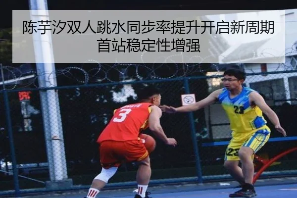 陈芋汐双人跳水同步率提升开启新周期首站稳定性增强