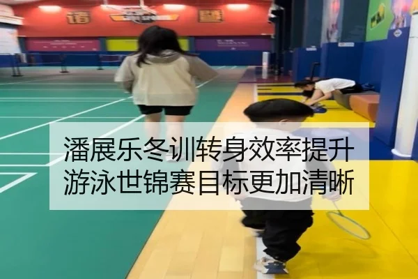 潘展乐冬训转身效率提升 游泳世锦赛目标更加清晰